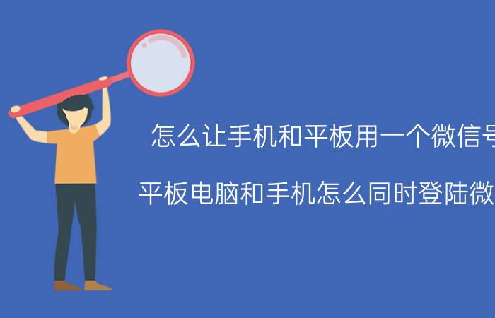 怎么让手机和平板用一个微信号 平板电脑和手机怎么同时登陆微信？